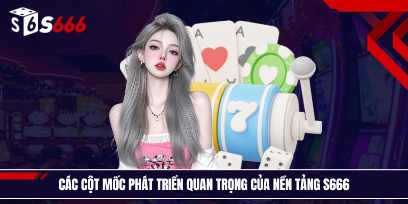 Các cột mốc phát triển quan trọng của nền tảng S666